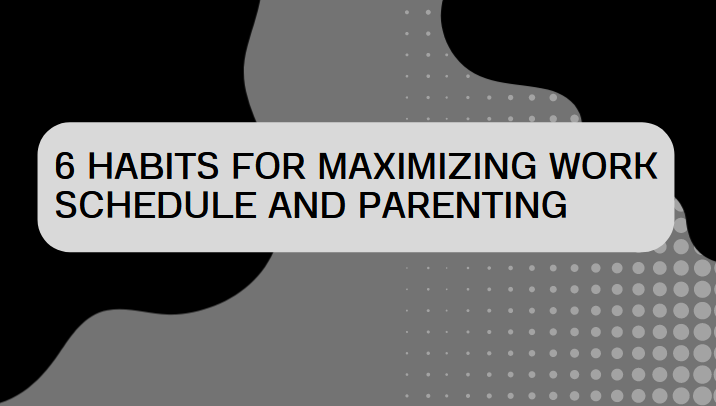 6 Habits for Maximizing Work Schedule and Parenting