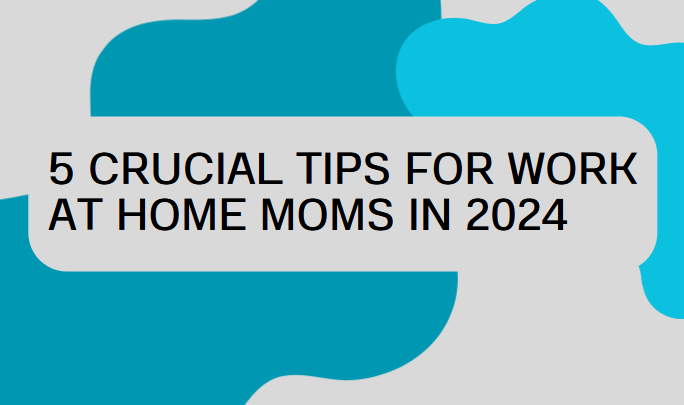 5 Crucial Tips for Work at Home Moms in 2024